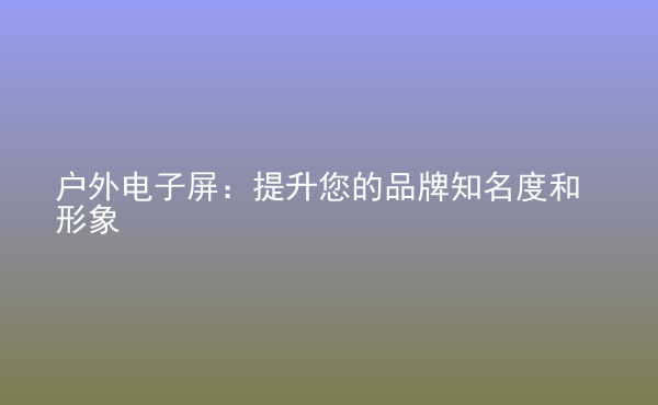 戶外電子屏：提升您的品牌知名度和形象