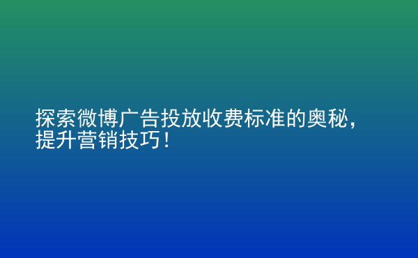  探索微博廣告投放收費(fèi)標(biāo)準(zhǔn)的奧秘，提升營銷技巧！