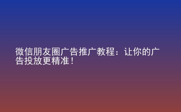  微信朋友圈廣告推廣教程：讓你的廣告投放更精準(zhǔn)！