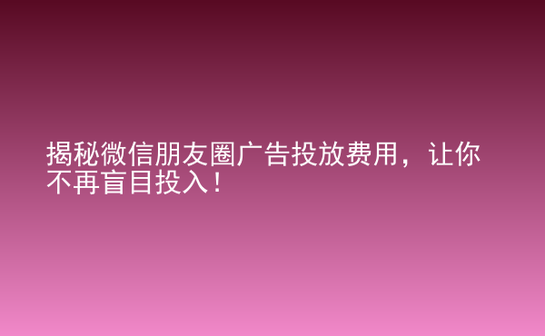  揭秘微信朋友圈廣告投放費(fèi)用，讓你不再盲目投入！