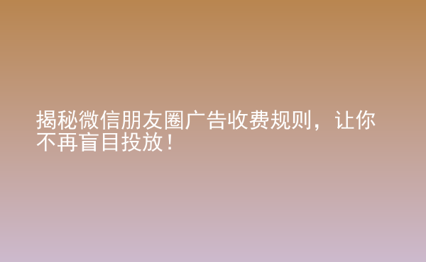  揭秘微信朋友圈廣告收費(fèi)規(guī)則，讓你不再盲目投放！