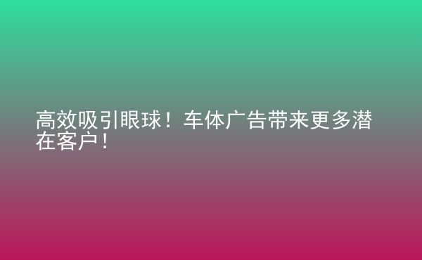  高效吸引眼球！車(chē)體廣告帶來(lái)更多潛在客戶(hù)！