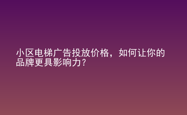  小區(qū)電梯廣告投放價(jià)格，如何讓你的品牌更具影響力？