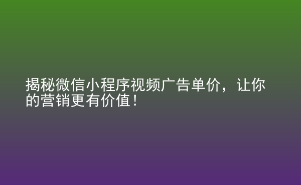  揭秘微信小程序視頻廣告單價，讓你的營銷更有價值！