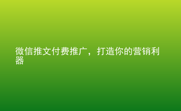  微信推文付費(fèi)推廣，打造你的營銷利器