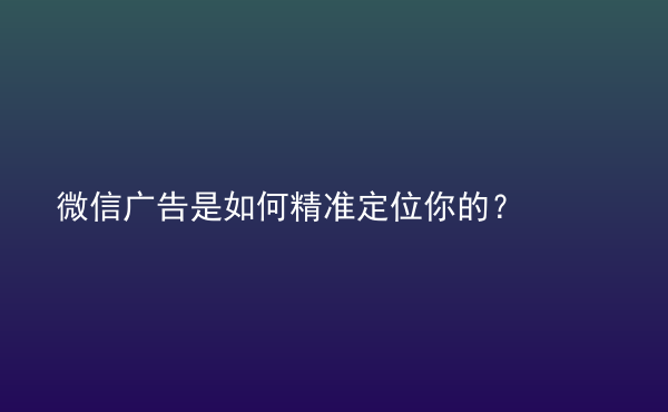  微信廣告是如何精準(zhǔn)定位你的？