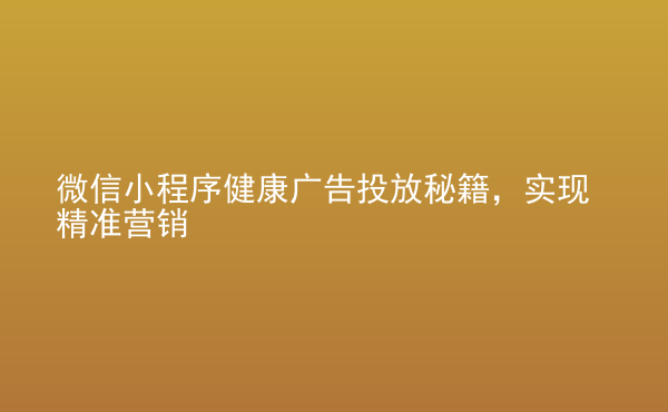  微信小程序健康廣告投放秘籍，實現(xiàn)精準營銷