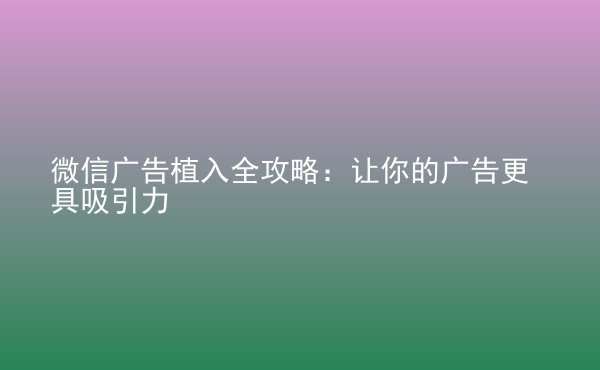  微信廣告植入全攻略：讓你的廣告更具吸引力