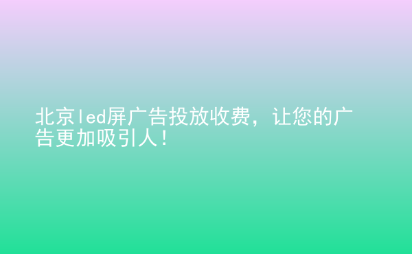  北京led屏廣告投放收費(fèi)，讓您的廣告更加吸引人！