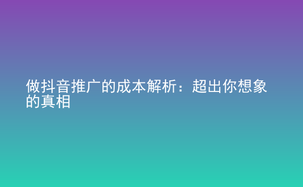  做抖音推廣的成本解析：超出你想象的真相