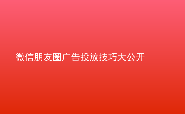  微信朋友圈廣告投放技巧大公開(kāi)