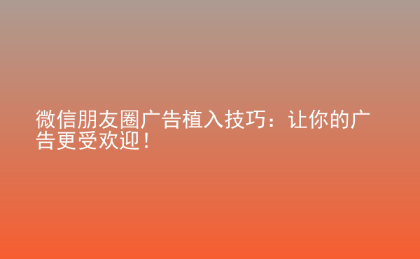  微信朋友圈廣告植入技巧：讓你的廣告更受歡迎！