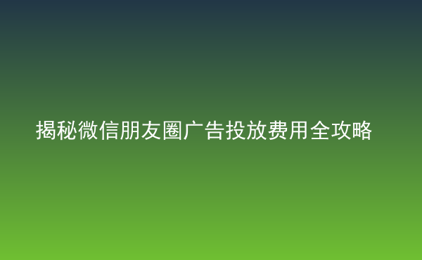  揭秘微信朋友圈廣告投放費(fèi)用全攻略