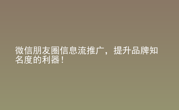  微信朋友圈信息流推廣，提升品牌知名度的利器！