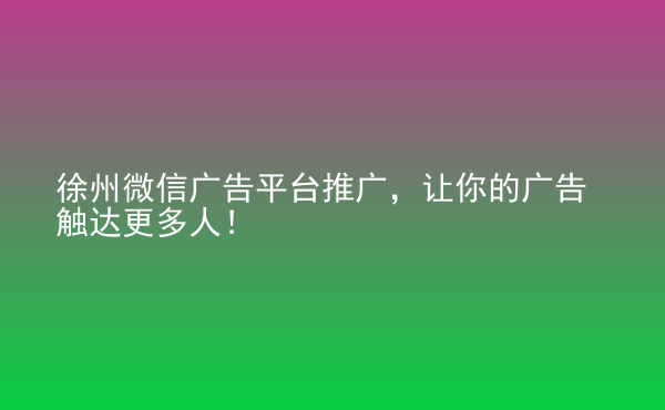  徐州微信廣告平臺(tái)推廣，讓你的廣告觸達(dá)更多人！