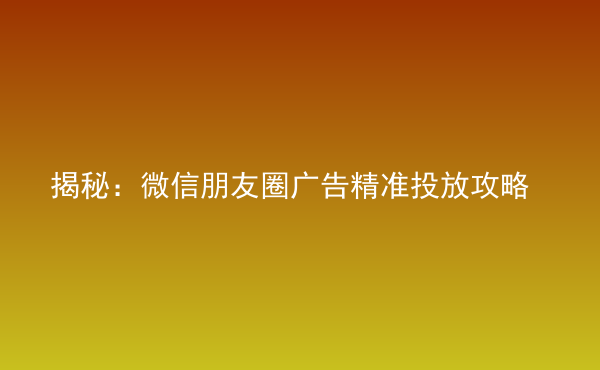  揭秘：微信朋友圈廣告精準(zhǔn)投放攻略