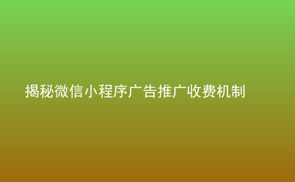  揭秘微信小程序廣告推廣收費機制