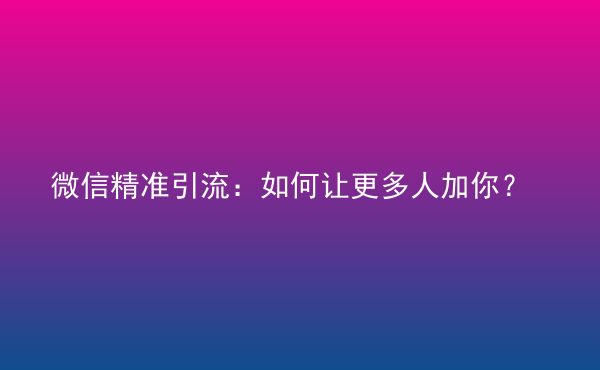  微信精準引流：如何讓更多人加你？