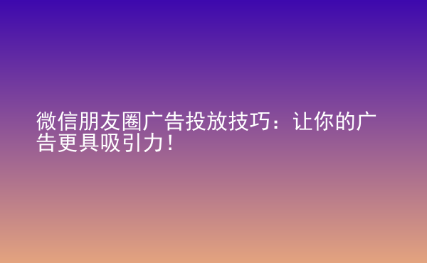  微信朋友圈廣告投放技巧：讓你的廣告更具吸引力！