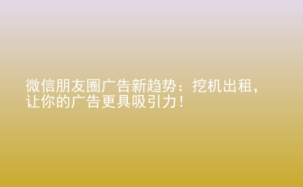  微信朋友圈廣告新趨勢(shì)：挖機(jī)出租，讓你的廣告更具吸引力！