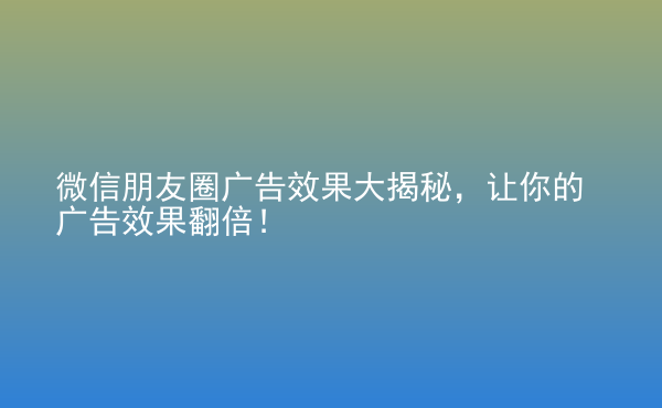  微信朋友圈廣告效果大揭秘，讓你的廣告效果翻倍！