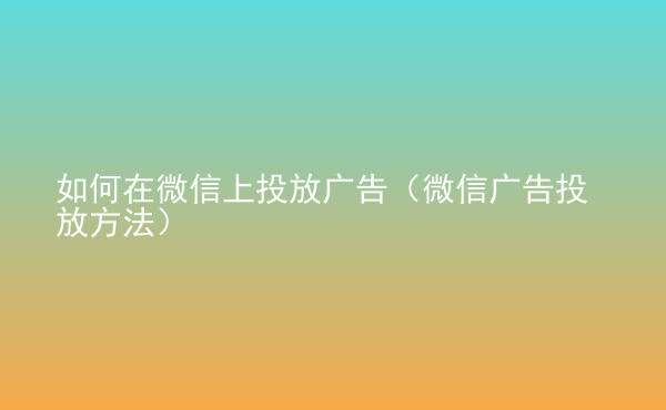  如何在微信上投放廣告（微信廣告投放方法）