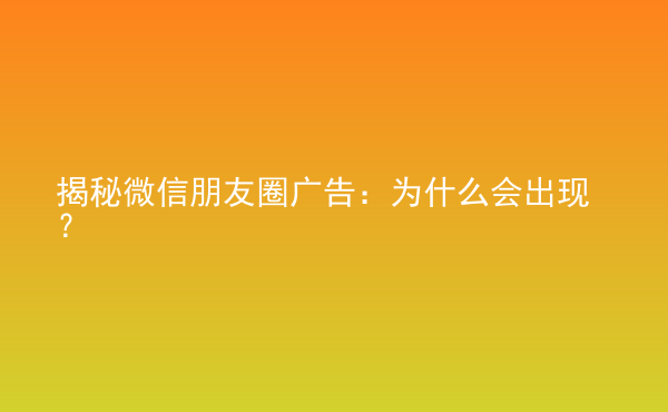  揭秘微信朋友圈廣告：為什么會(huì)出現(xiàn)？