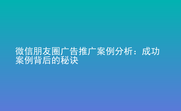  微信朋友圈廣告推廣案例分析：成功案例背后的秘訣