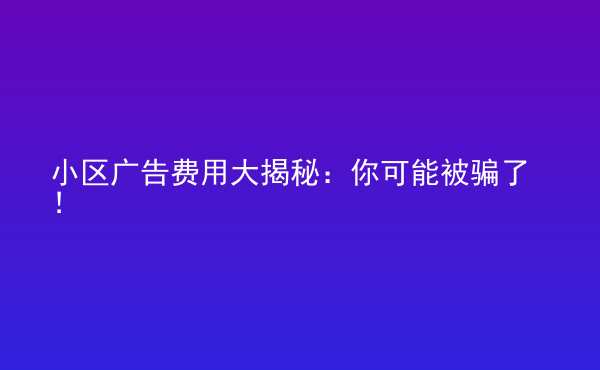  小區(qū)廣告費用大揭秘：你可能被騙了！