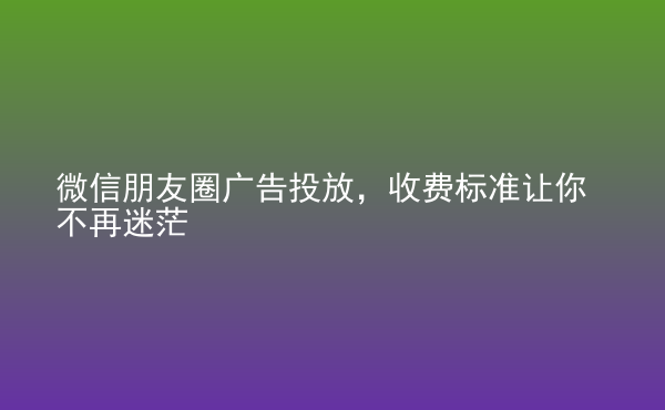  微信朋友圈廣告投放，收費(fèi)標(biāo)準(zhǔn)讓你不再迷茫