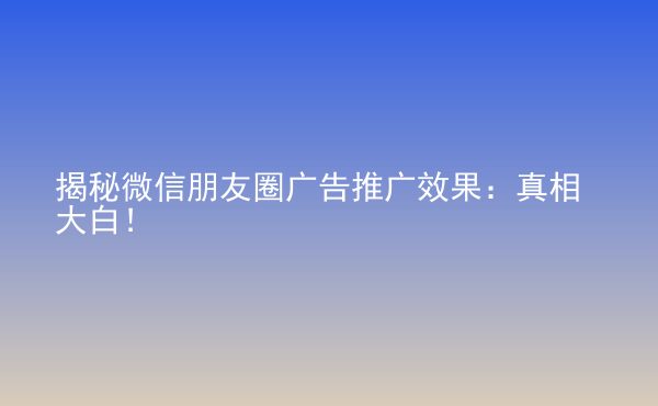  揭秘微信朋友圈廣告推廣效果：真相大白！