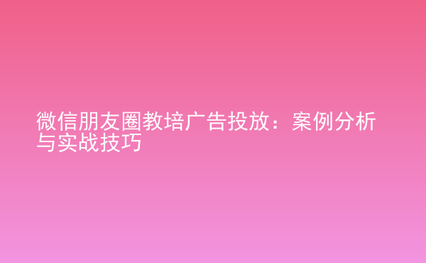  微信朋友圈教培廣告投放：案例分析與實(shí)戰(zhàn)技巧