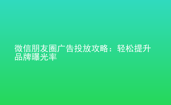  微信朋友圈廣告投放攻略：輕松提升品牌曝光率