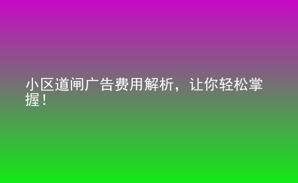  小區(qū)道閘廣告費用解析，讓你輕松掌握！