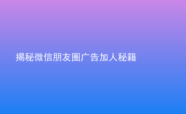  揭秘微信朋友圈廣告加人秘籍