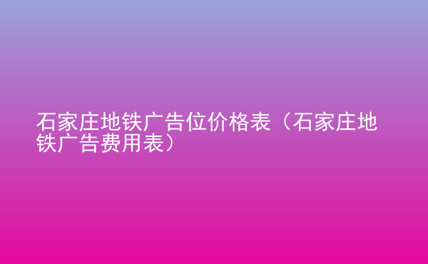  石家莊地鐵廣告位價格表（石家莊地鐵廣告費用表）