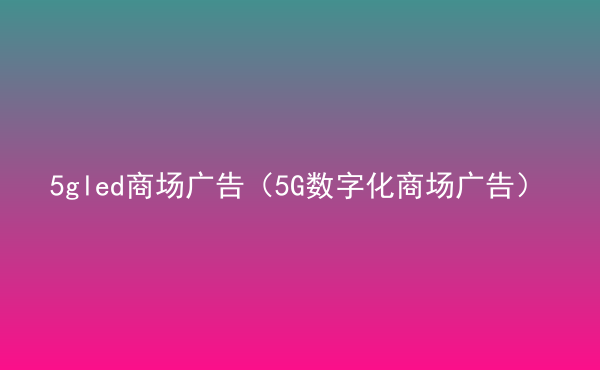  5gled商場(chǎng)廣告（5G數(shù)字化商場(chǎng)廣告）