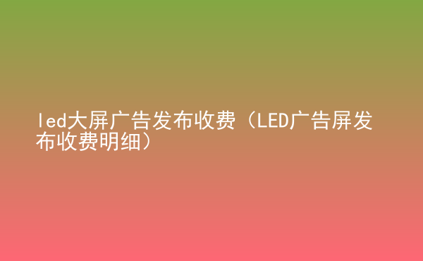  led大屏廣告發(fā)布收費(fèi)（LED廣告屏發(fā)布收費(fèi)明細(xì)）