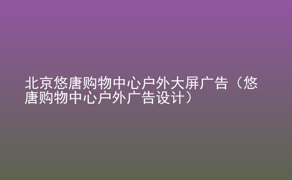  北京悠唐購物中心戶外大屏廣告（悠唐購物中心戶外廣告設計）