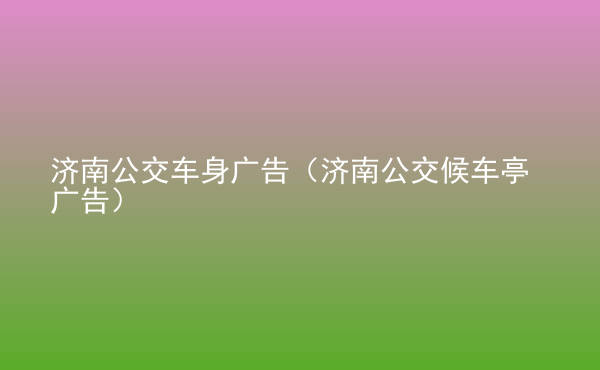  濟南公交車身廣告（濟南公交候車亭廣告）