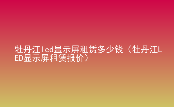  牡丹江led顯示屏租賃多少錢（牡丹江LED顯示屏租賃報(bào)價(jià)）