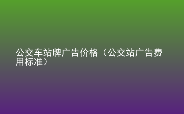  公交車站牌廣告價(jià)格（公交站廣告費(fèi)用標(biāo)準(zhǔn)）