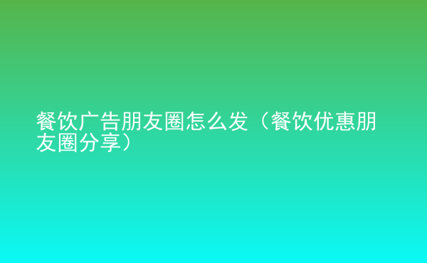  餐飲廣告朋友圈怎么發(fā)（餐飲優(yōu)惠朋友圈分享）