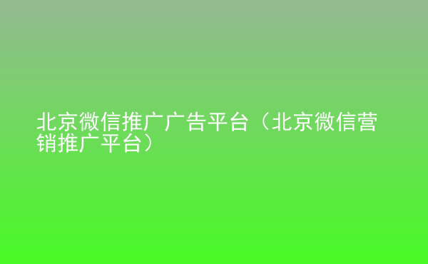  北京微信推廣廣告平臺(tái)（北京微信營(yíng)銷推廣平臺(tái)）