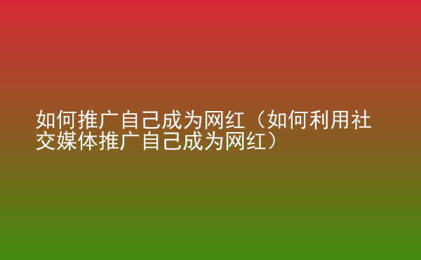  如何推廣自己成為網(wǎng)紅（如何利用社交媒體推廣自己成為網(wǎng)紅）