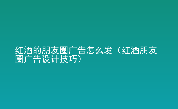  紅酒的朋友圈廣告怎么發(fā)（紅酒朋友圈廣告設計技巧）