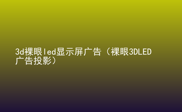  3d裸眼led顯示屏廣告（裸眼3DLED廣告投影）