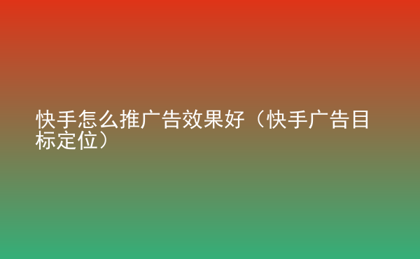  快手怎么推廣告效果好（快手廣告目標(biāo)定位）