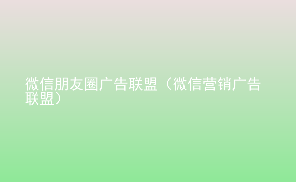  微信朋友圈廣告聯(lián)盟（微信營銷廣告聯(lián)盟）