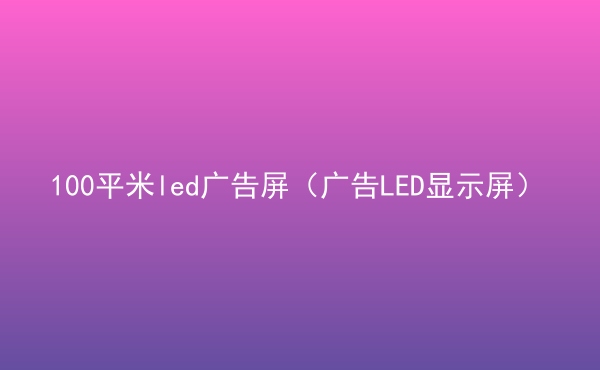  100平米led廣告屏（廣告LED顯示屏）